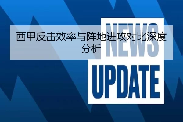 西甲反击效率与阵地进攻对比深度分析