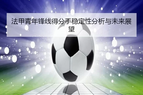 法甲青年锋线得分手稳定性分析与未来展望