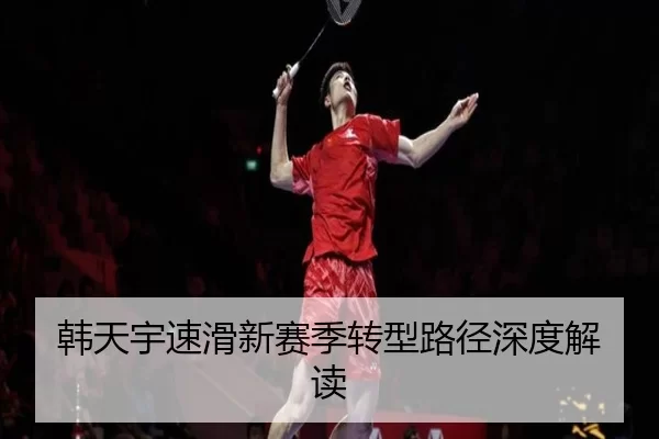 韩天宇速滑新赛季转型路径深度解读